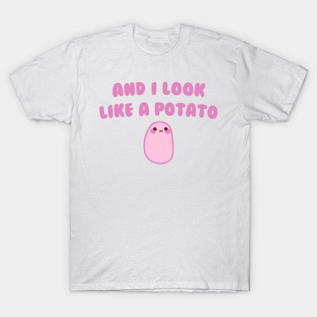 And I look like a Potato